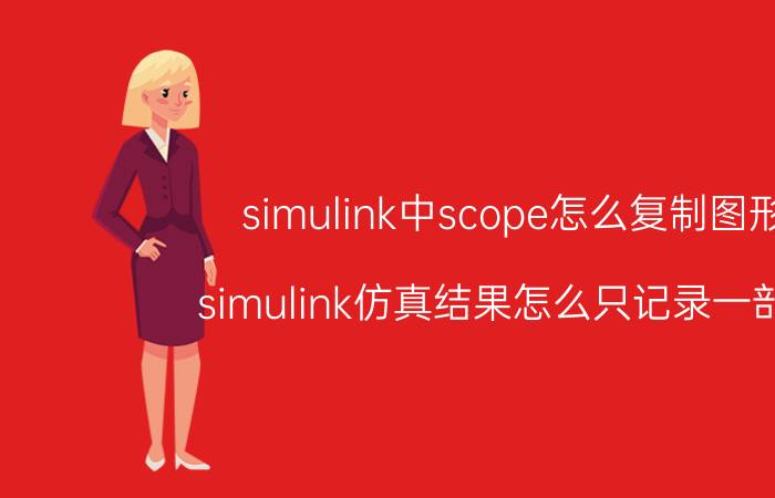 simulink中scope怎么复制图形 simulink仿真结果怎么只记录一部分？